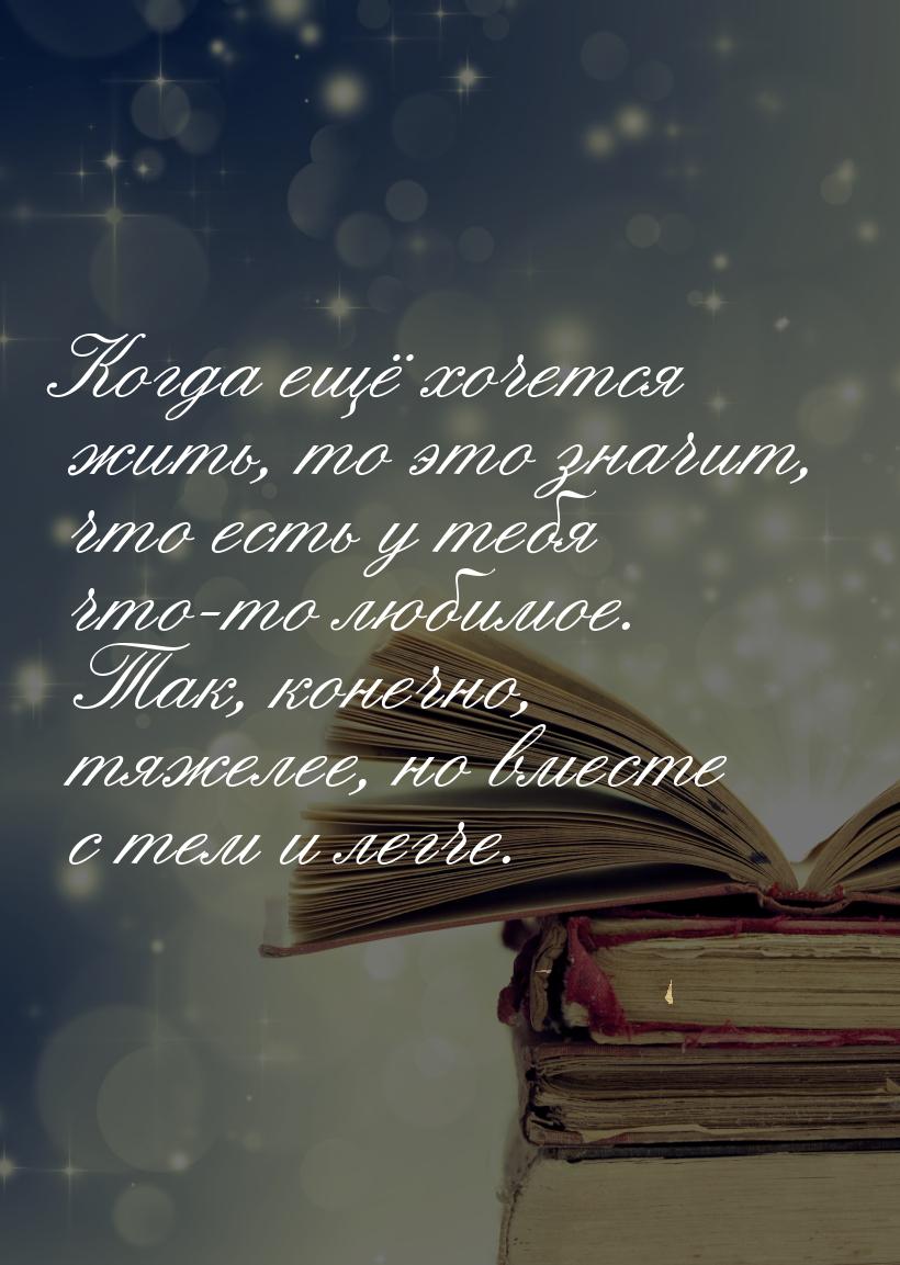 Когда ещё хочется жить, то это значит, что есть у тебя что-то любимое. Так, конечно, тяжел