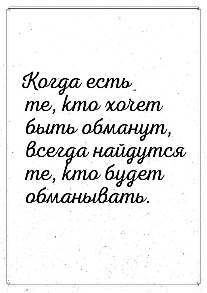 Когда есть те, кто хочет быть обманут, всегда найдутся те, кто будет обманывать.