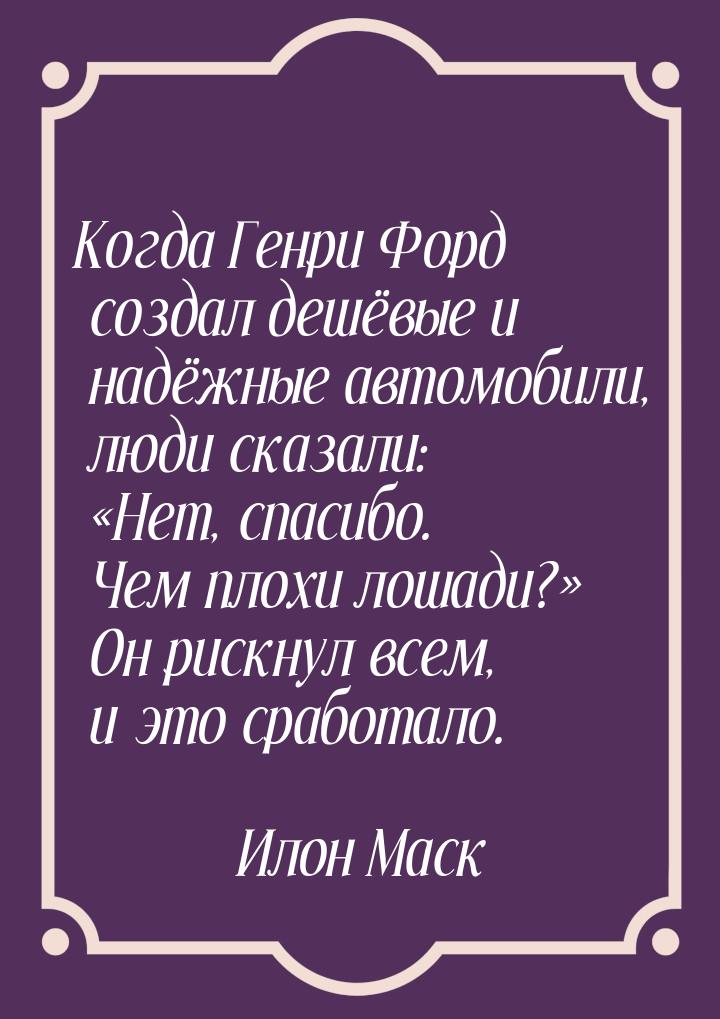 Когда Генри Форд создал дешёвые и надёжные автомобили, люди сказали: Нет, спасибо. 