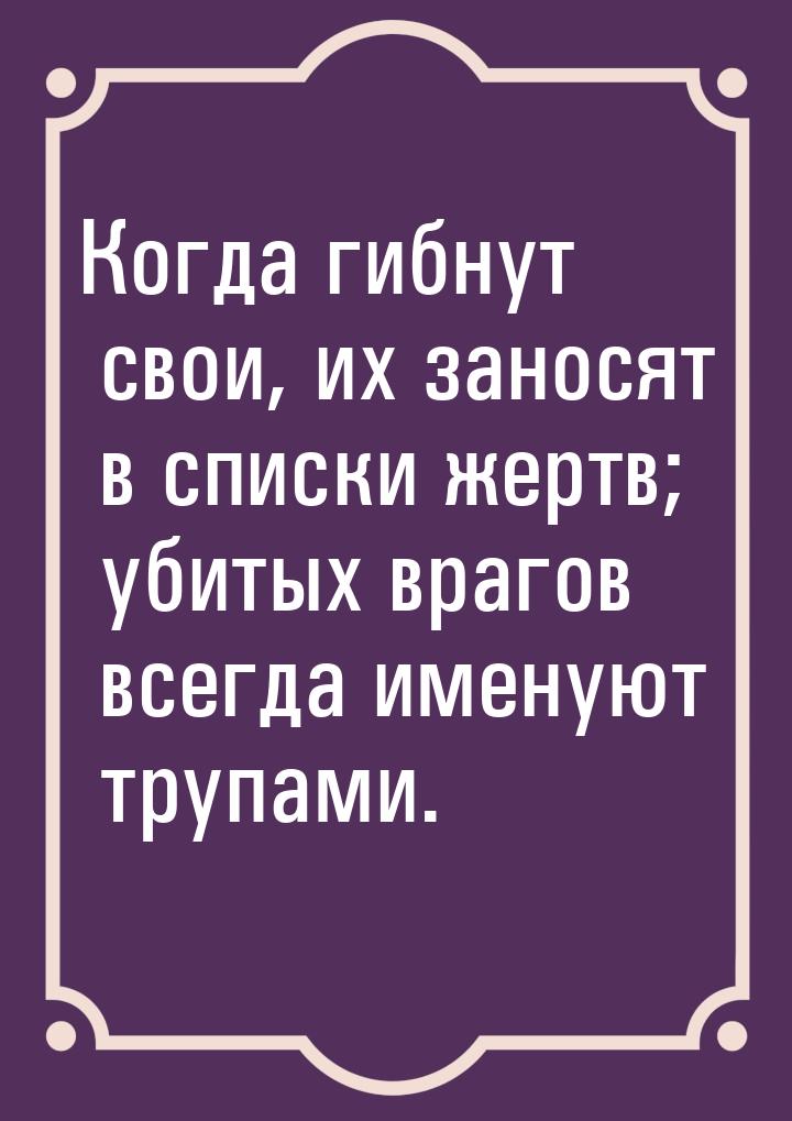 Когда гибнут свои, их заносят в списки жертв; убитых врагов всегда именуют трупами.