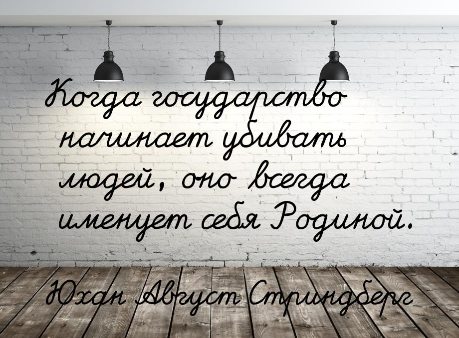 Когда государство начинает убивать людей, оно всегда именует себя Родиной.