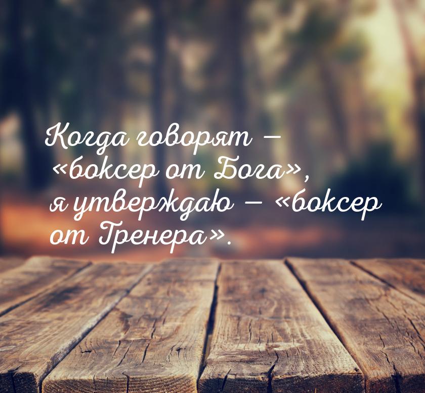 Когда говорят  боксер от Бога, я утверждаю — боксер от Тренера