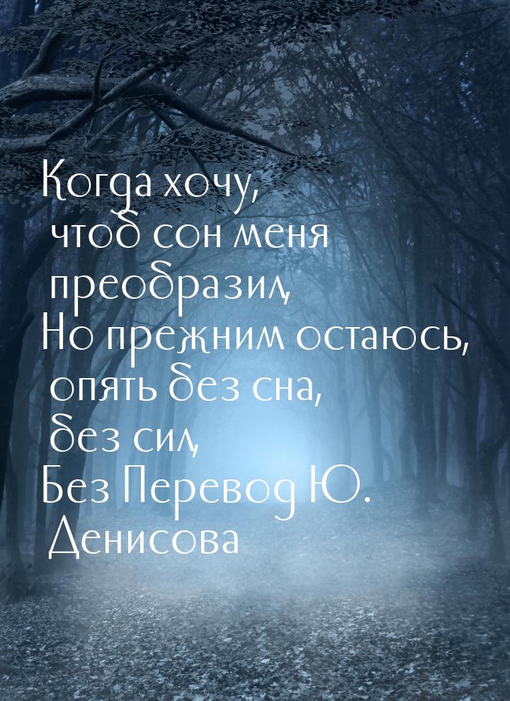 Когда хочу, чтоб сон меня преобразил, Но прежним остаюсь, опять без сна, без сил, Без Пере