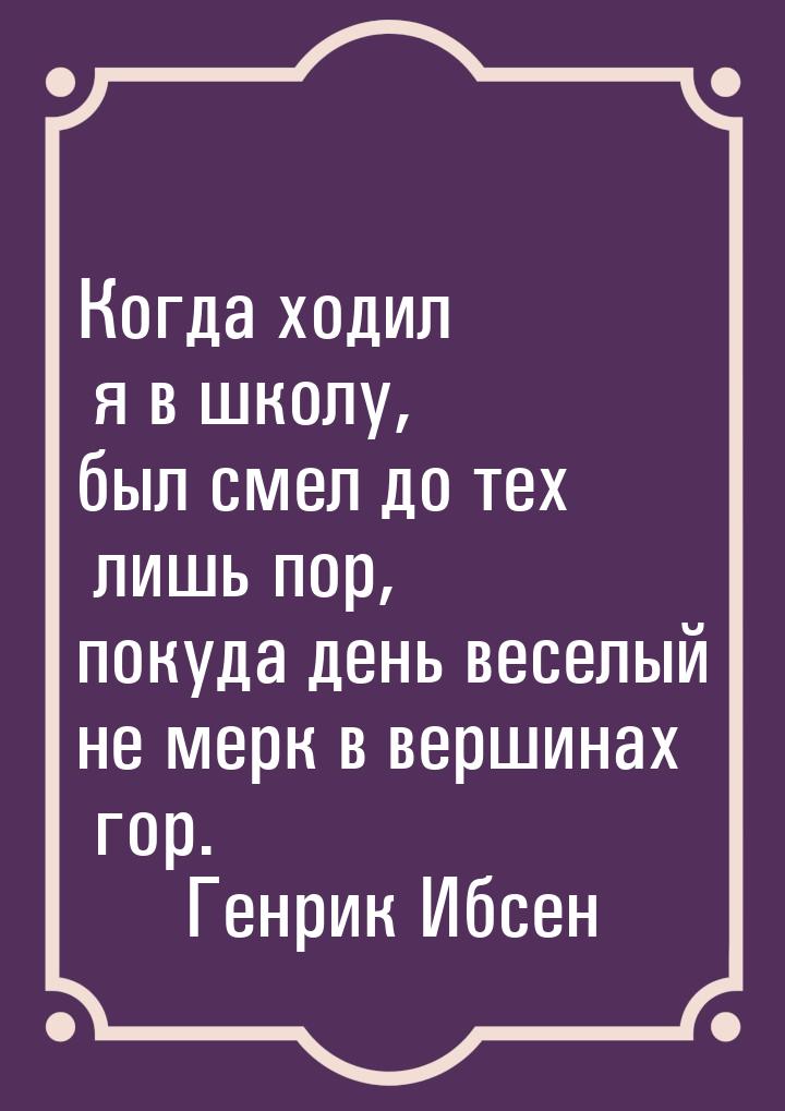 Когда ходил я в школу, был смел до тех лишь пор, покуда день веселый не мерк в вершинах го