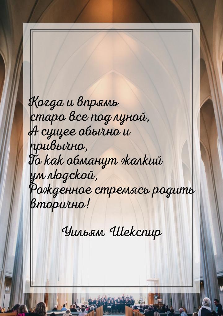 Когда и впрямь старо все под луной, А сущее обычно и привычно, То как обманут жалкий ум лю