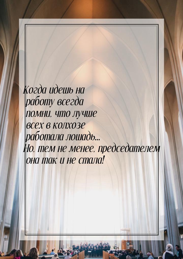 Когда идешь на работу всегда помни, что лучше всех в колхозе работала лошадь... Но, тем не