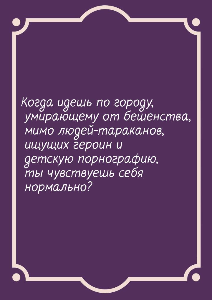 Когда идешь по городу, умирающему от бешенства, мимо людей-тараканов, ищущих героин и детс