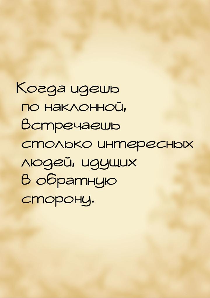 Когда идешь по наклонной, встречаешь столько интересных людей, идущих в обратную сторону.