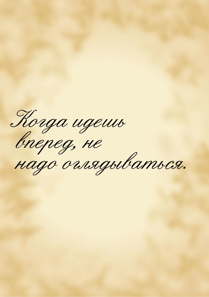 Когда идешь вперед, не надо оглядываться.