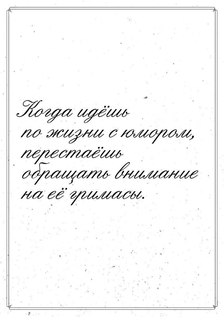 Когда  идёшь по жизни с юмором, перестаёшь обращать внимание на её гримасы.