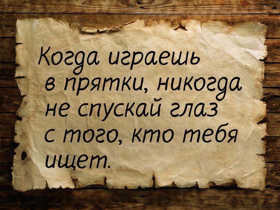 Когда играешь в прятки, никогда не спускай глаз с того, кто тебя ищет.