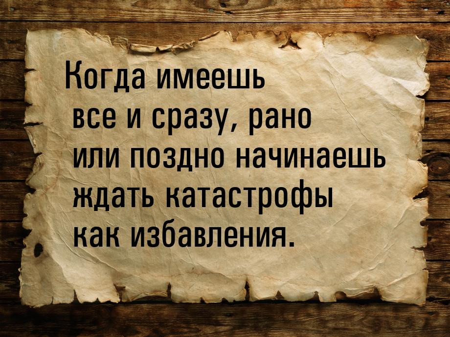 Когда имеешь все и сразу, рано или поздно начинаешь ждать катастрофы как избавления.