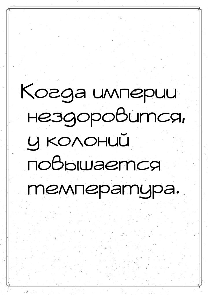 Когда империи нездоровится, у колоний повышается температура.