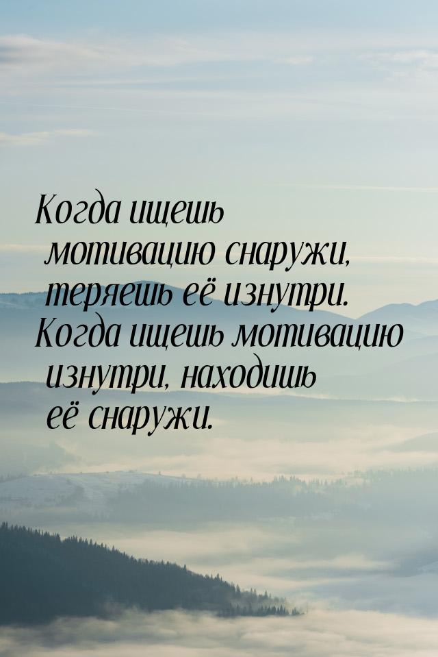 Когда ищешь мотивацию снаружи, теряешь её изнутри. Когда ищешь мотивацию изнутри, находишь