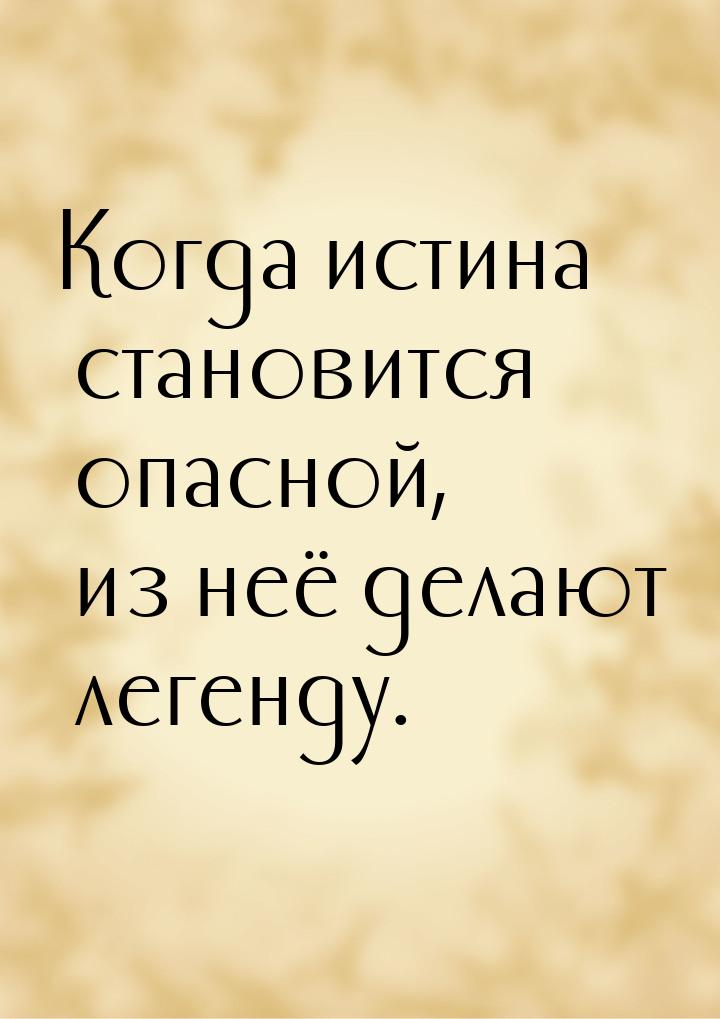 Когда истина становится опасной, из неё делают легенду.