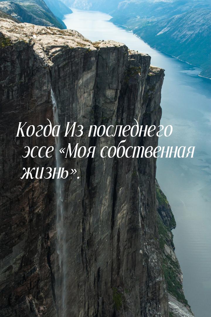 Когда Из последнего эссе «Моя собственная жизнь».