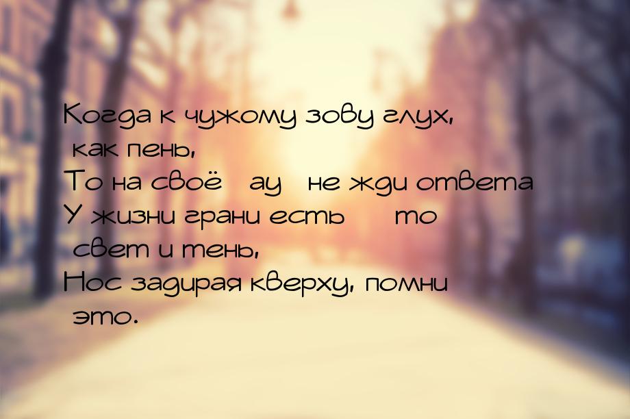 Когда к чужому зову глух, как пень, То на своё «ау» не жди ответа… У жизни грани есть — то