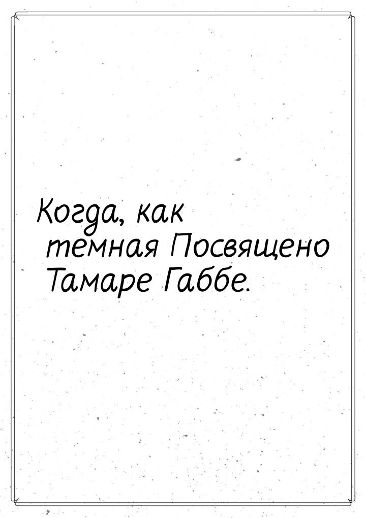 Когда, как темная Посвящено Тамаре Габбе.