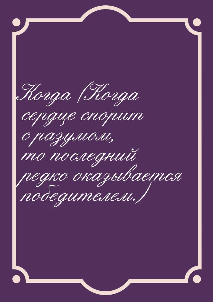 Когда (Когда сердце спорит с разумом, то последний редко оказывается победителем.)