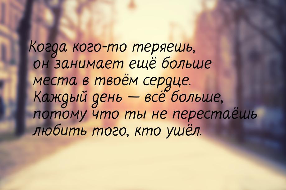 Когда кого-то теряешь, он занимает ещё больше места в твоём сердце. Каждый день  вс