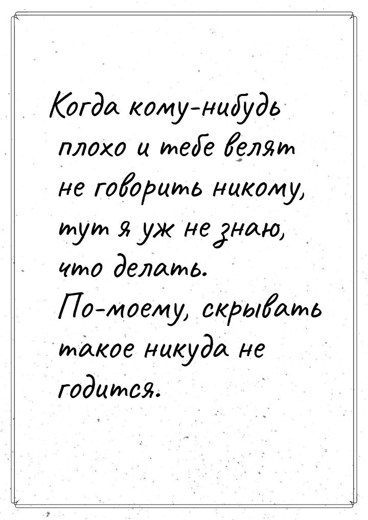 Когда кому-нибудь плохо и тебе велят не говорить никому, тут я уж не знаю, что делать. По-