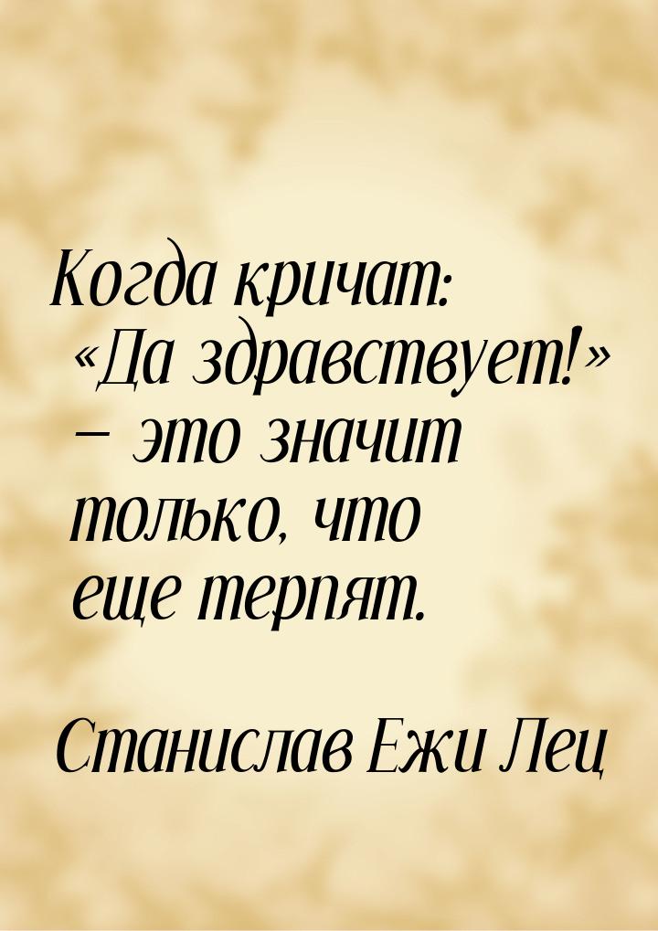 Когда кричат: Да здравствует!  это значит только, что еще терпят.