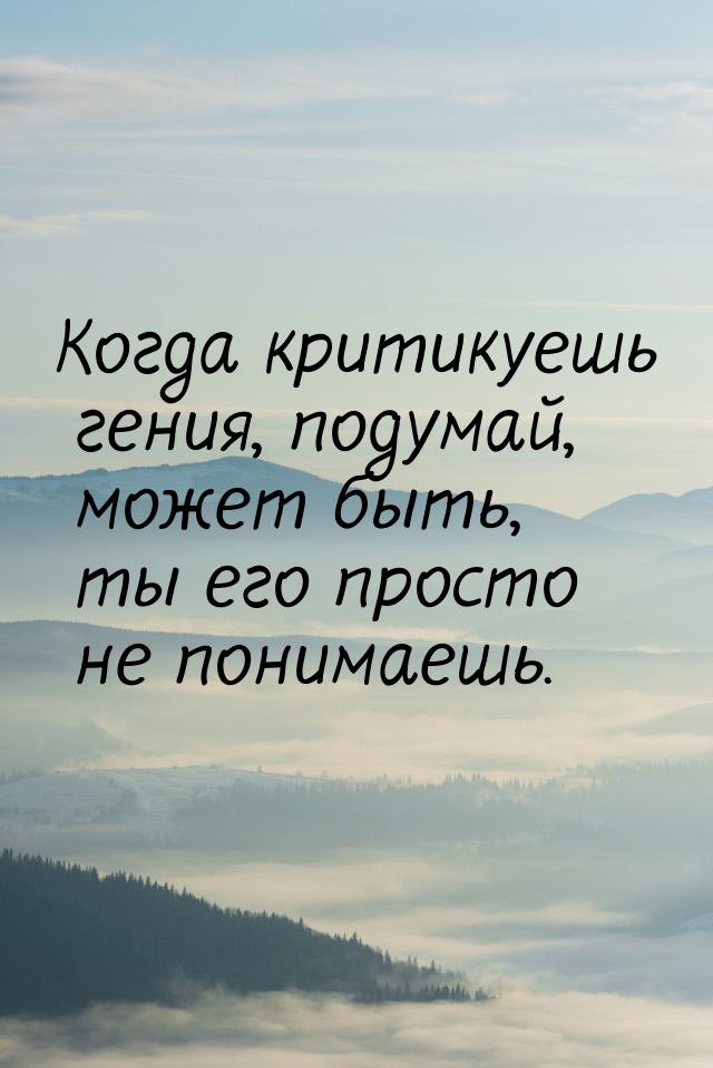 Когда критикуешь гения, подумай, может быть, ты его просто не понимаешь.