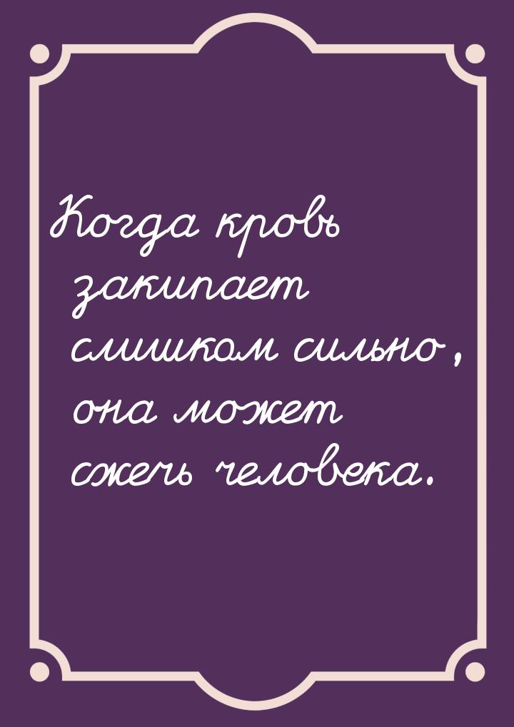 Когда кровь закипает слишком сильно, она может сжечь человека.