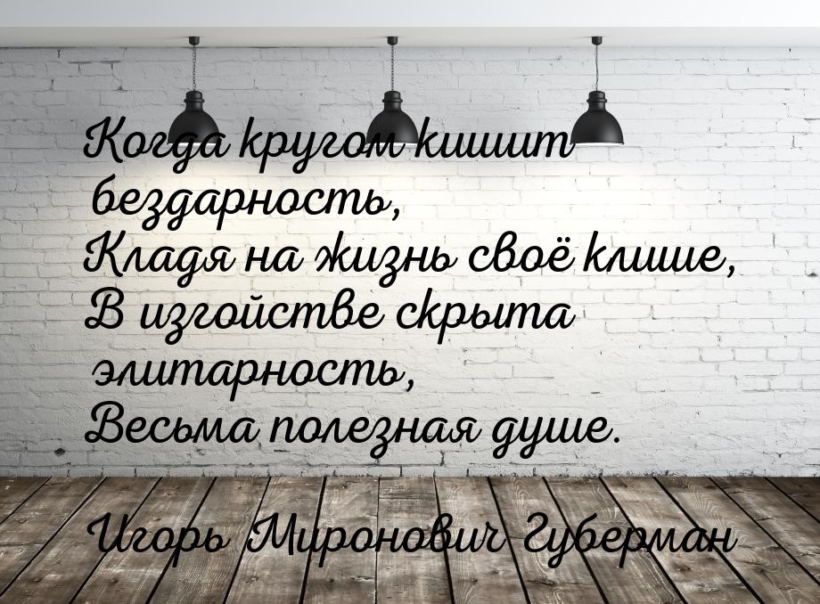 Когда кругом кишит бездарность, Кладя на жизнь своё клише, В изгойстве скрыта элитарность,