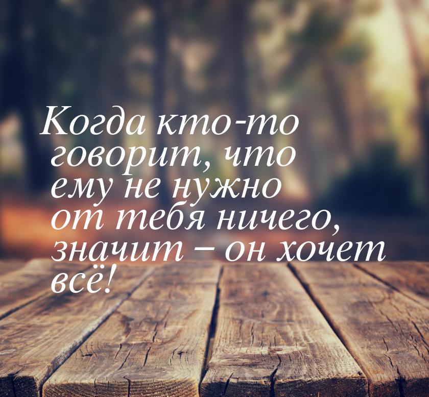 Когда кто-то говорит, что ему не нужно от тебя ничего, значит – он хочет всё!