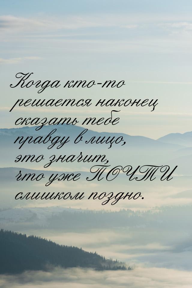 Когда кто-то решается наконец сказать тебе правду в лицо, это значит, что уже ПОЧТИ слишко