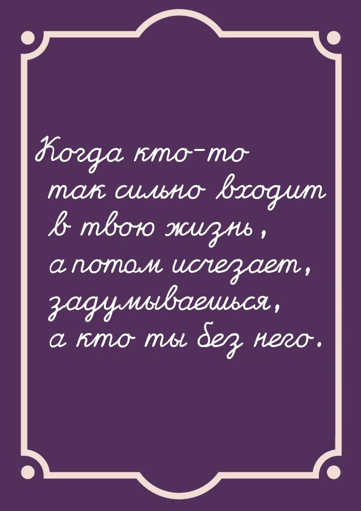 Когда кто-то так сильно входит в твою жизнь, а потом исчезает, задумываешься, а кто ты без