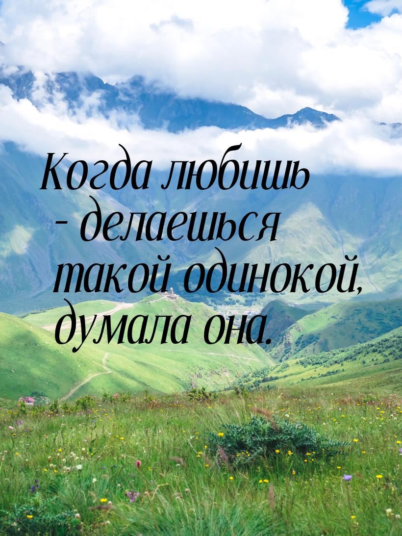 Когда любишь – делаешься такой одинокой, думала она.