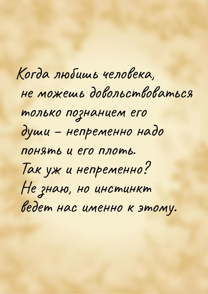 Когда любишь человека, не можешь довольствоваться только познанием его души – непременно н