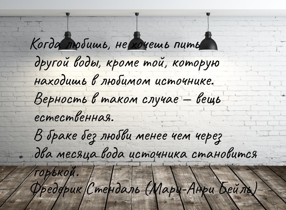 Когда любишь, не хочешь пить другой воды, кроме той, которую находишь в любимом источнике.