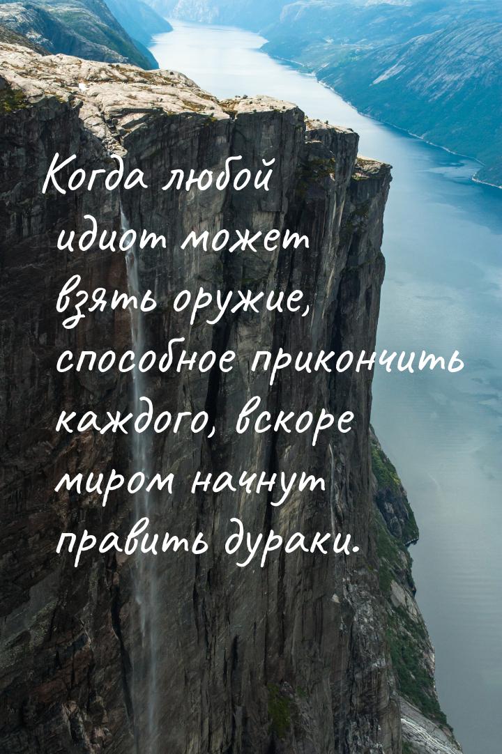 Когда любой идиот может взять оружие, способное прикончить каждого, вскоре миром начнут пр