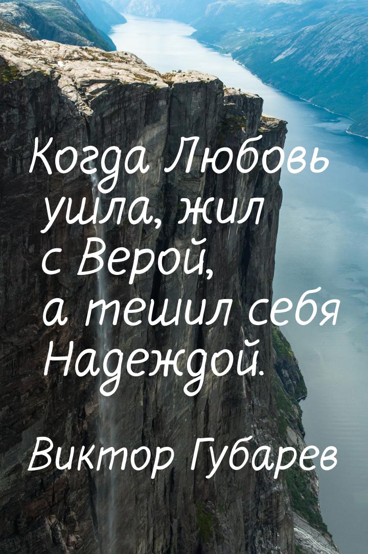 Когда Любовь ушла, жил с Верой, а тешил себя Надеждой.