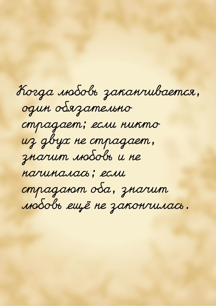 Когда любовь заканчивается, один обязательно страдает; если никто из двух не страдает, зна