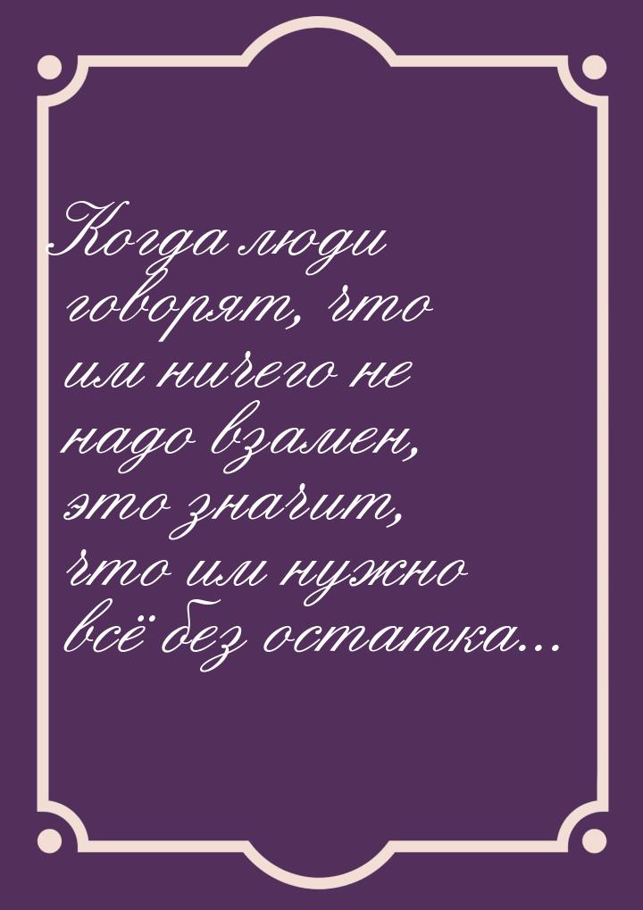 Когда люди говорят, что им ничего не надо взамен, это значит, что им нужно всё без остатка