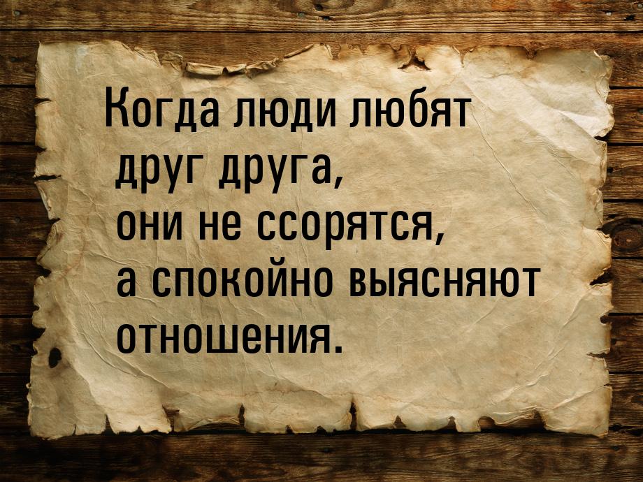 Когда люди любят друг друга, они не ссорятся, а спокойно выясняют отношения.