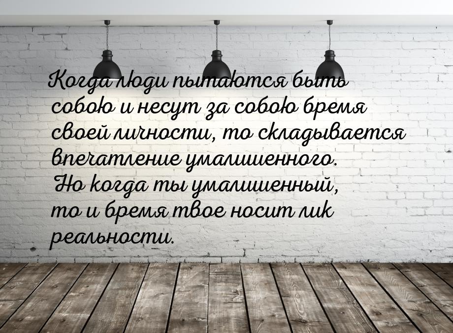 Когда люди пытаются быть собою и несут за собою бремя своей личности, то складывается впеч