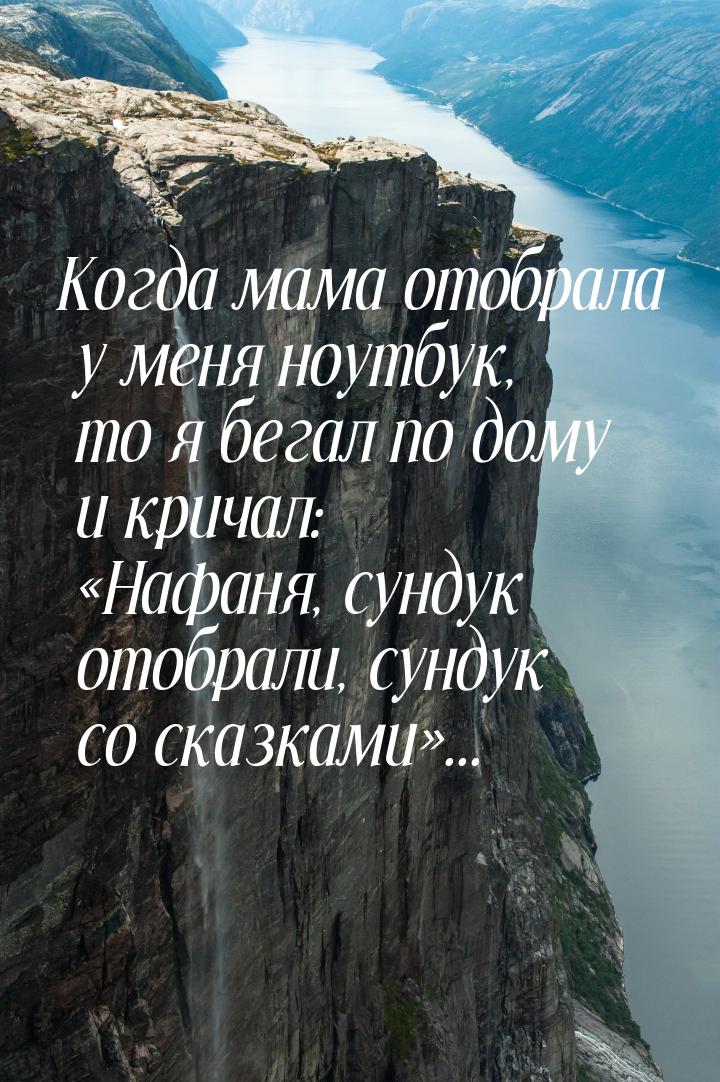 Когда мама отобрала у меня ноутбук, то я бегал по дому и кричал: Нафаня, сундук ото