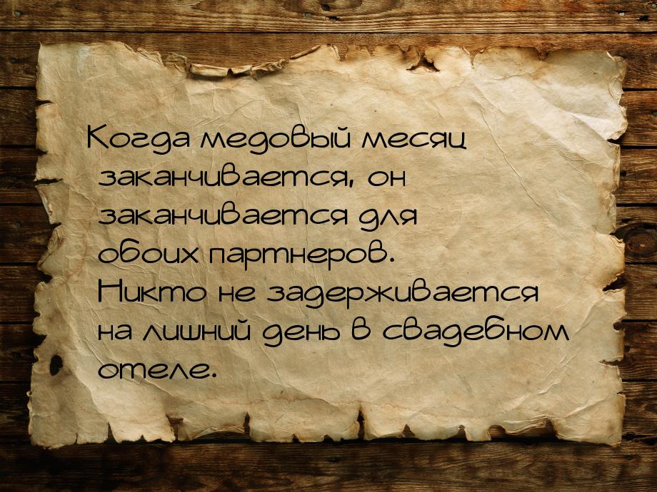 Когда медовый месяц заканчивается, он заканчивается для обоих партнеров. Никто не задержив