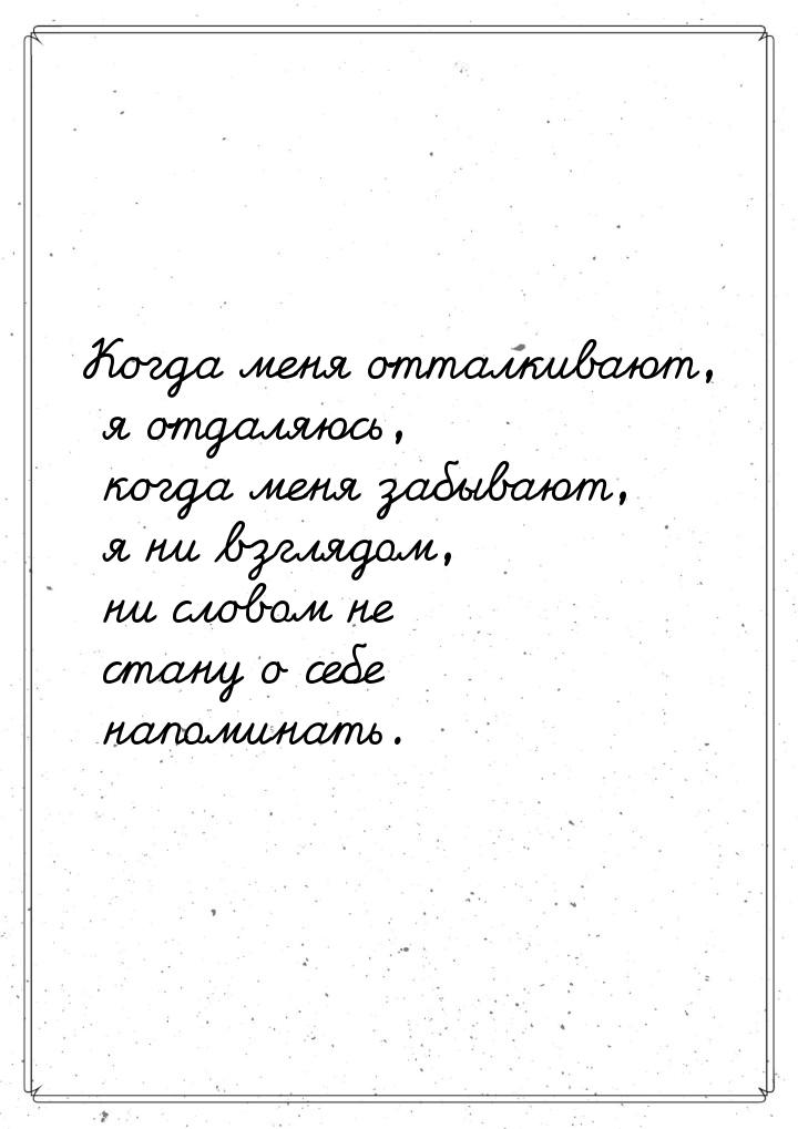 Когда меня отталкивают, я отдаляюсь, когда меня забывают, я ни взглядом, ни словом не стан