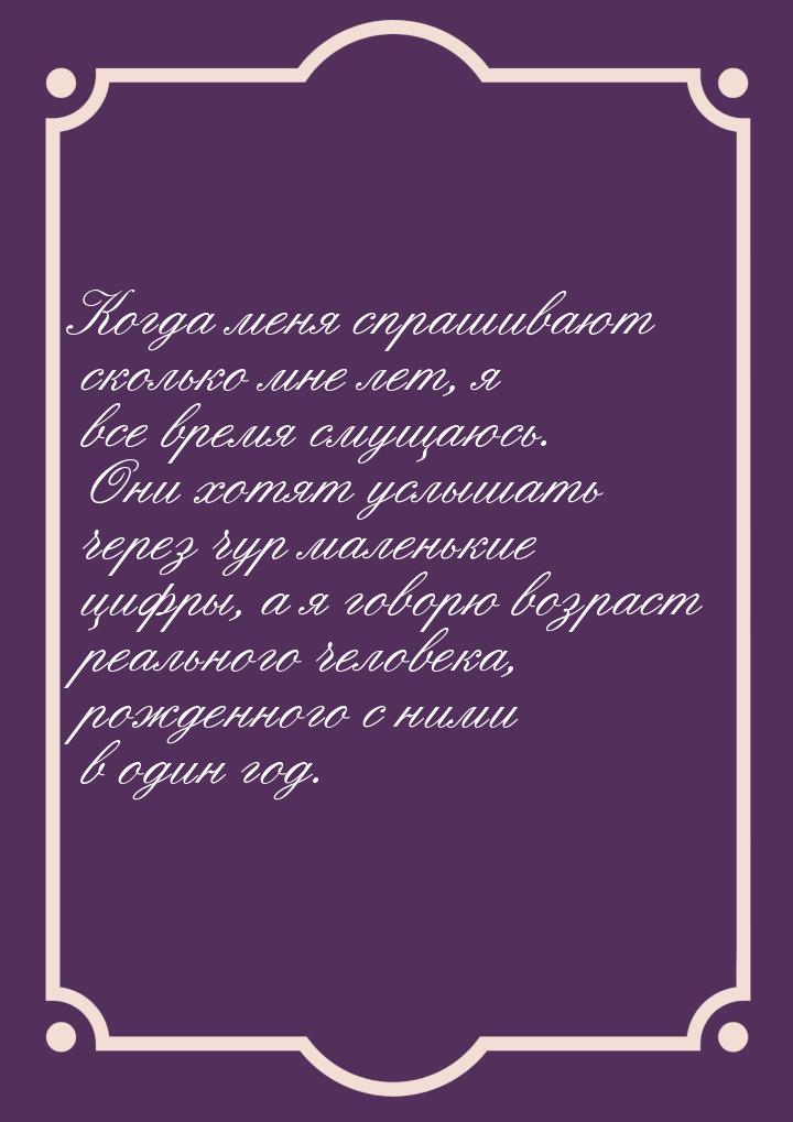 Когда меня спрашивают сколько мне лет, я все время смущаюсь. Они хотят услышать через чур 