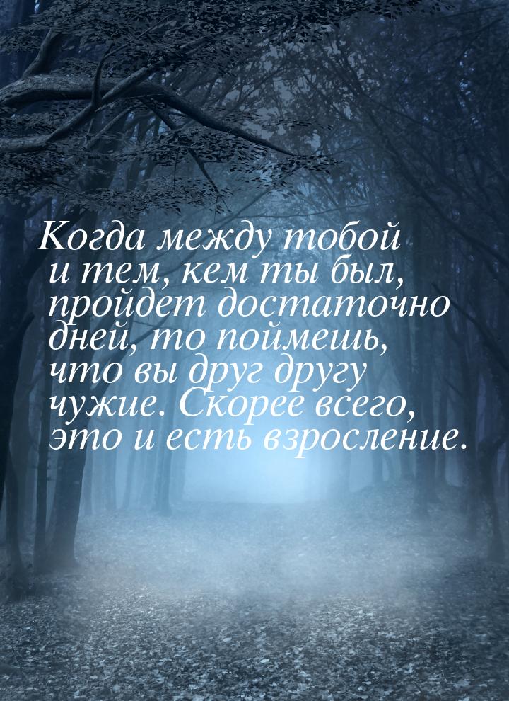 Когда между тобой и тем, кем ты был, пройдет достаточно дней, то поймешь, что вы друг друг