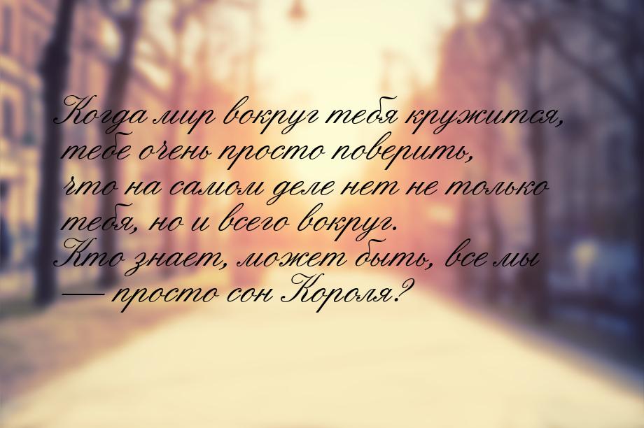 Когда мир вокруг тебя кружится, тебе очень просто поверить, что на самом деле нет не тольк