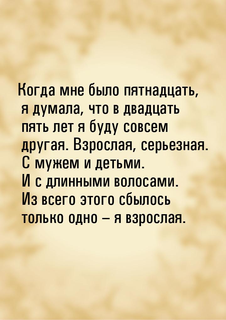 Когда мне было пятнадцать, я думала, что в двадцать пять лет я буду совсем другая. Взросла