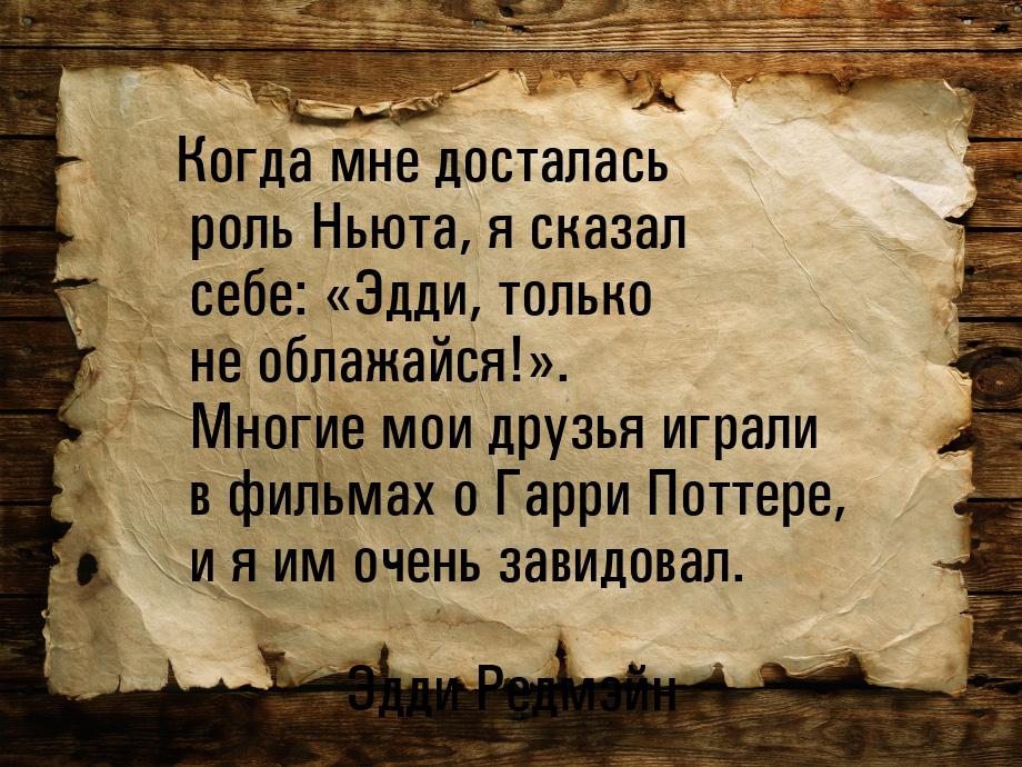 Когда мне досталась роль Ньюта, я сказал себе: «Эдди, только не облажайся!». Многие мои др