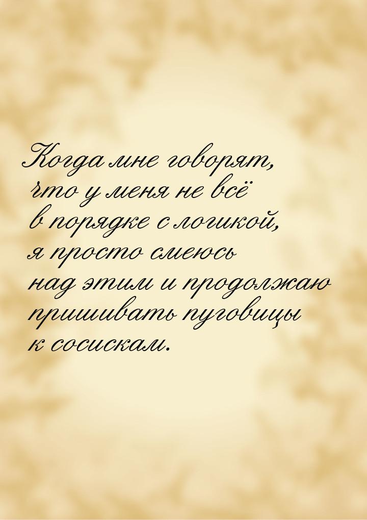 Когда мне говорят, что у меня не всё в порядке с логикой, я просто смеюсь над этим и продо